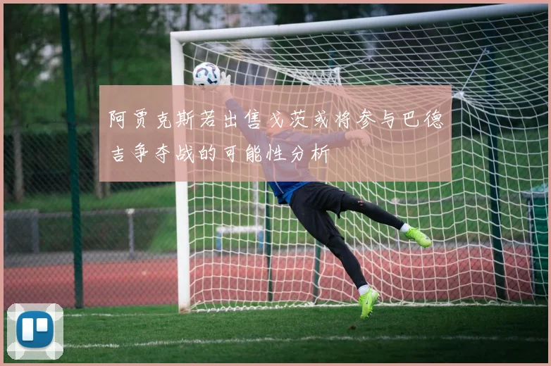 阿贾克斯若出售戈茨或将参与巴德吉争夺战的可能性分析