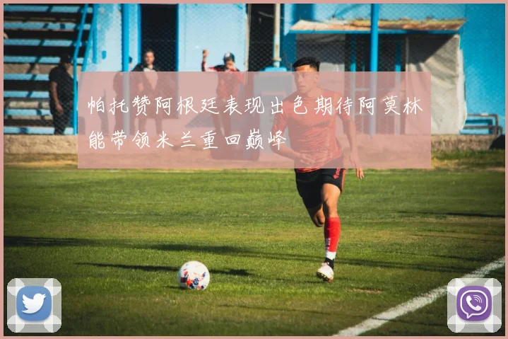 帕托赞阿根廷表现出色期待阿莫林能带领米兰重回巅峰