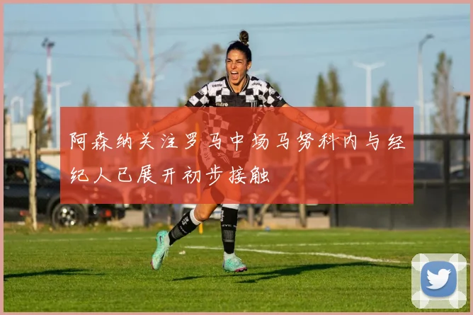 阿森纳关注罗马中场马努科内与经纪人已展开初步接触