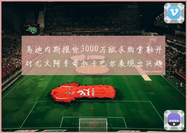 乌迪内斯报价3000万欧求购索勒并对尤文阿季奇和卡巴尔表现出兴趣