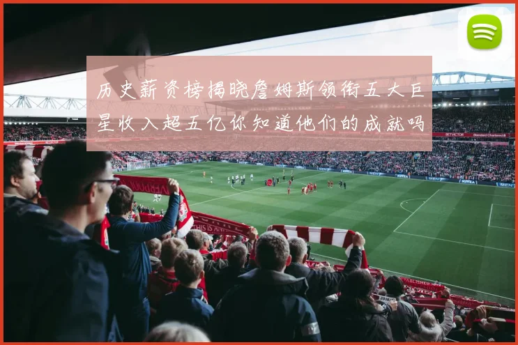 历史薪资榜揭晓詹姆斯领衔五大巨星收入超五亿你知道他们的成就吗