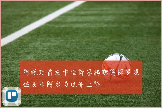 阿根廷首发中场阵容揭晓德保罗恩佐麦卡阿尔马达齐上阵