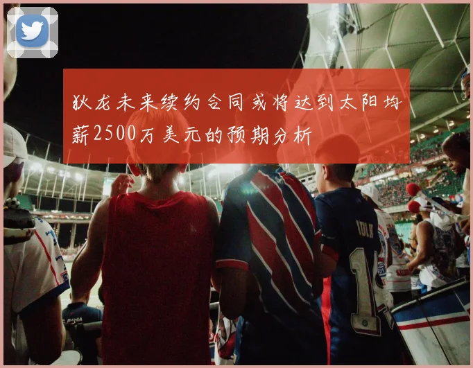狄龙未来续约合同或将达到太阳均薪2500万美元的预期分析
