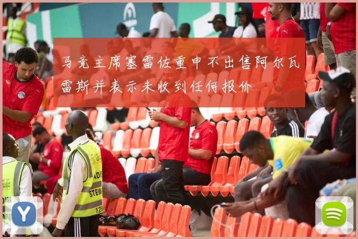 马竞主席塞雷佐重申不出售阿尔瓦雷斯并表示未收到任何报价