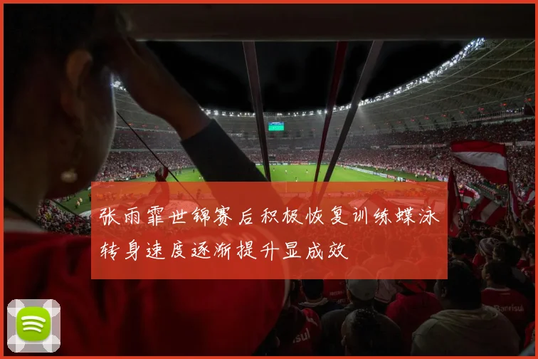 张雨霏世锦赛后积极恢复训练蝶泳转身速度逐渐提升显成效