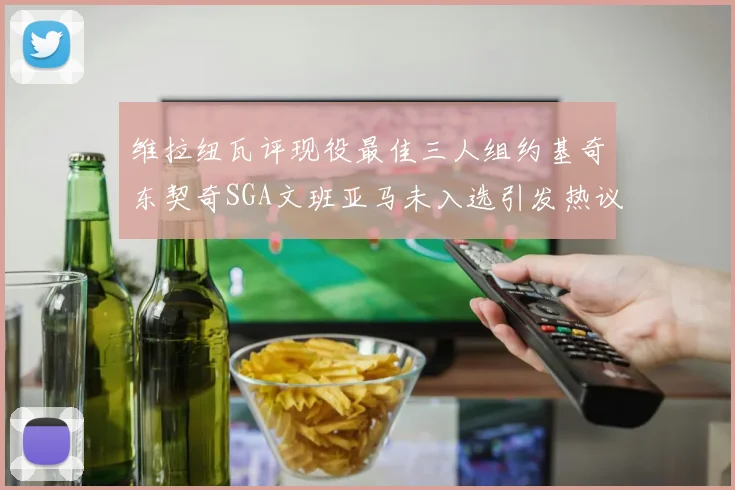 维拉纽瓦评现役最佳三人组约基奇东契奇SGA文班亚马未入选引发热议