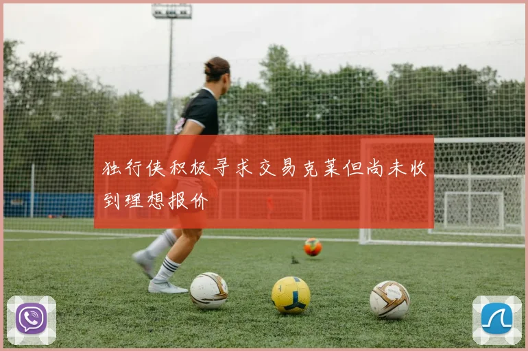独行侠积极寻求交易克莱但尚未收到理想报价