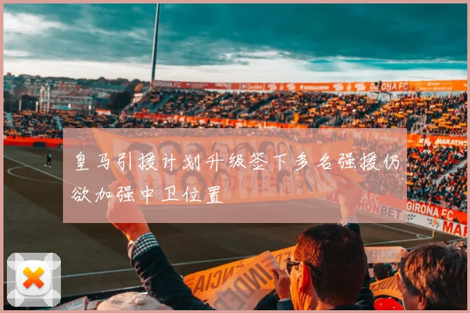 皇马引援计划升级签下多名强援仍欲加强中卫位置
