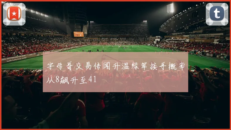 字母哥交易传闻升温绿军接手概率从8飙升至41