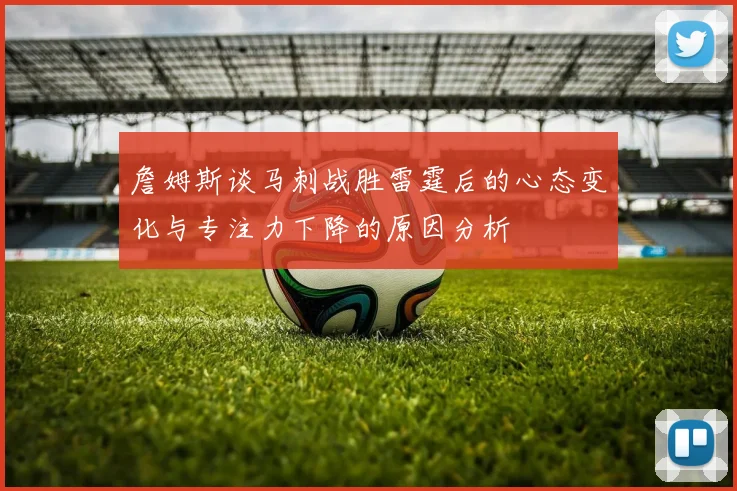 詹姆斯谈马刺战胜雷霆后的心态变化与专注力下降的原因分析
