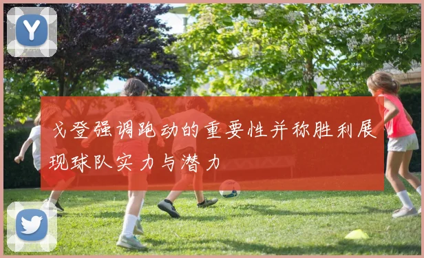 戈登强调跑动的重要性并称胜利展现球队实力与潜力