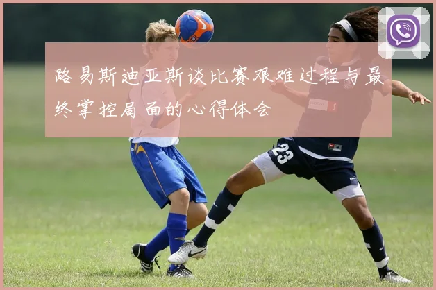 路易斯迪亚斯谈比赛艰难过程与最终掌控局面的心得体会