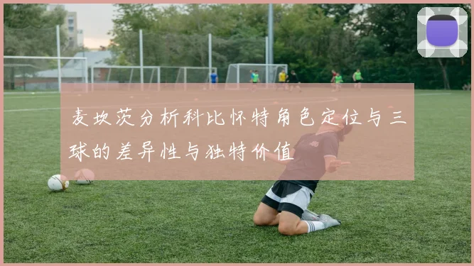 麦坎茨分析科比怀特角色定位与三球的差异性与独特价值