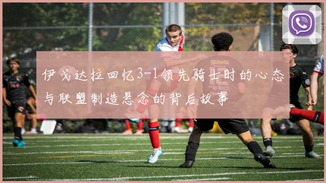 伊戈达拉回忆3-1领先骑士时的心态与联盟制造悬念的背后故事