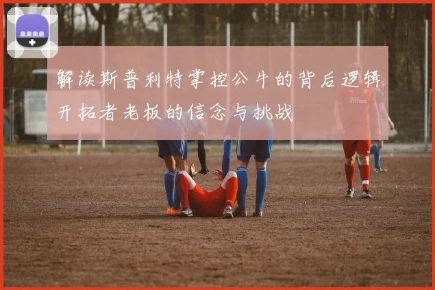 解读斯普利特掌控公牛的背后逻辑开拓者老板的信念与挑战